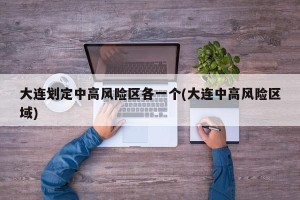 大连划定中高风险区各一个(大连中高风险区域)