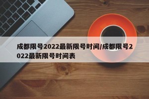 成都限号2022最新限号时间/成都限号2022最新限号时间表