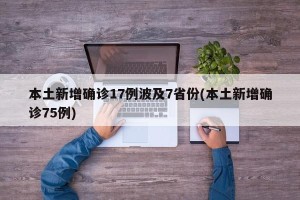 本土新增确诊17例波及7省份(本土新增确诊75例)