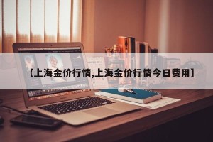 【上海金价行情,上海金价行情今日费用】