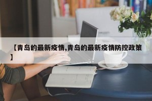 【青岛的最新疫情,青岛的最新疫情防控政策】