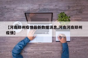 【河南郑州疫情最新数据消息,河南河南郑州疫情】