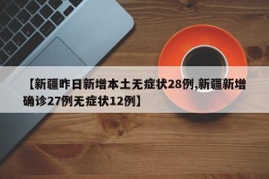 【新疆昨日新增本土无症状28例,新疆新增确诊27例无症状12例】