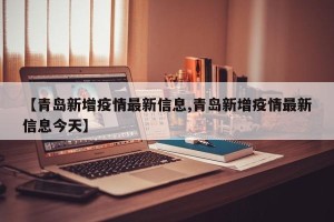 【青岛新增疫情最新信息,青岛新增疫情最新信息今天】