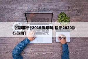 【信阳限行2019货车吗,信阳2020限行范围】