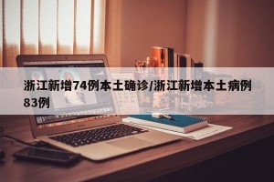 浙江新增74例本土确诊/浙江新增本土病例83例