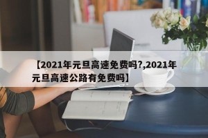 【2021年元旦高速免费吗?,2021年元旦高速公路有免费吗】