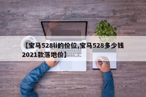 【宝马528li的价位,宝马528多少钱2021款落地价】