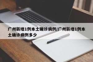 广州新增1例本土确诊病例/广州新增1例本土确诊病例多少