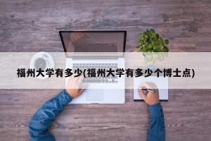 福州大学有多少(福州大学有多少个博士点)
