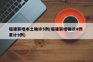 福建新增本土确诊5例(福建新增确诊4例 累计9例)