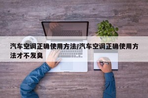 汽车空调正确使用方法/汽车空调正确使用方法才不发臭
