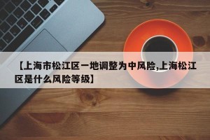 【上海市松江区一地调整为中风险,上海松江区是什么风险等级】
