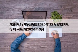成都限行时间新规2020年12月/成都限行时间新规2020年5月