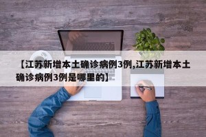 【江苏新增本土确诊病例3例,江苏新增本土确诊病例3例是哪里的】