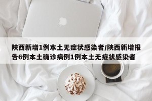 陕西新增1例本土无症状感染者/陕西新增报告6例本土确诊病例1例本土无症状感染者
