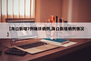 【海口新增7例确诊病例,海口新增病例情况】