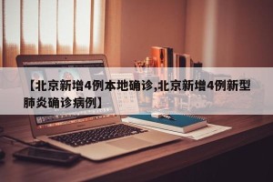 【北京新增4例本地确诊,北京新增4例新型肺炎确诊病例】