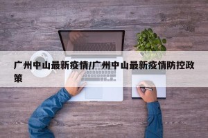 广州中山最新疫情/广州中山最新疫情防控政策