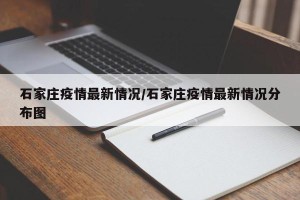 石家庄疫情最新情况/石家庄疫情最新情况分布图