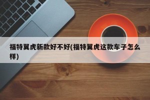 福特翼虎新款好不好(福特翼虎这款车子怎么样)