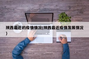 陕西最近的疫情情况(陕西最近疫情发展情况)