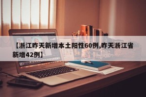 【浙江昨天新增本土阳性60例,昨天浙江省新增42例】