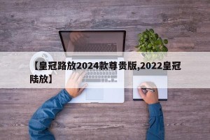 【皇冠路放2024款尊贵版,2022皇冠陆放】
