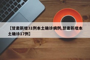 【甘肃新增31例本土确诊病例,甘肃新增本土确诊17例】