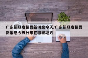 广东新冠疫情最新消息今天/广东新冠疫情最新消息今天分布在哪些地方