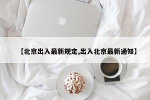 【北京出入最新规定,出入北京最新通知】