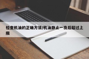 检查机油的正确方法/机油静止一夜后超过上限