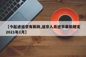 【今起进返京有新政,返京人员进京最新规定2021年1月】