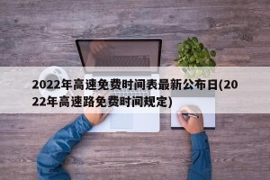 2022年高速免费时间表最新公布日(2022年高速路免费时间规定)