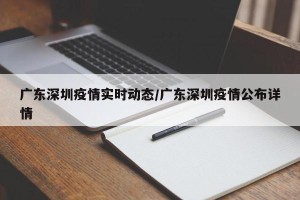 广东深圳疫情实时动态/广东深圳疫情公布详情