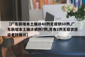 【广东新增本土确诊48例无症状68例,广东新增本土确诊病例7例,另有2例无症状感染者转确诊】