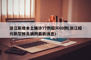 浙江新增本土确诊77例绍兴69例(浙江绍兴新型肺炎病例最新消息)