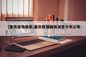 【重庆疫情最新,重庆疫情最新消息今天公布】