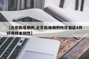 【北京新增病例,北京新增病例所住酒店4件环境样本阳性】