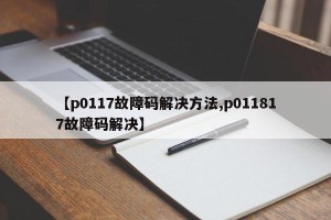 【p0117故障码解决方法,p011817故障码解决】