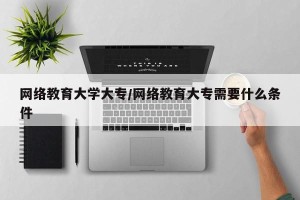 网络教育大学大专/网络教育大专需要什么条件