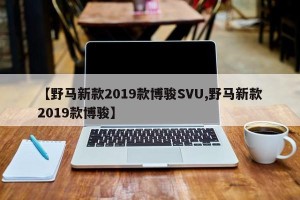 【野马新款2019款博骏SVU,野马新款2019款博骏】