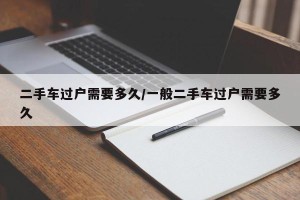 二手车过户需要多久/一般二手车过户需要多久