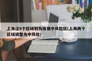 上海这9个区域划为疫情中风险区(上海两个区域调整为中风险)