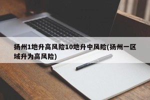 扬州1地升高风险10地升中风险(扬州一区域升为高风险)