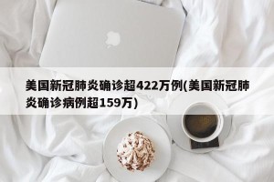 美国新冠肺炎确诊超422万例(美国新冠肺炎确诊病例超159万)