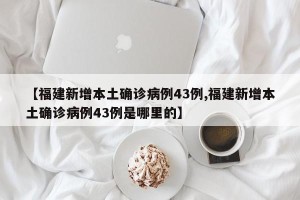 【福建新增本土确诊病例43例,福建新增本土确诊病例43例是哪里的】