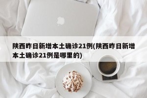 陕西昨日新增本土确诊21例(陕西昨日新增本土确诊21例是哪里的)