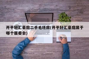 开平轩汇豪庭二手毛坯房(开平轩汇豪庭属于哪个居委会)