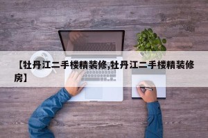 【牡丹江二手楼精装修,牡丹江二手楼精装修房】